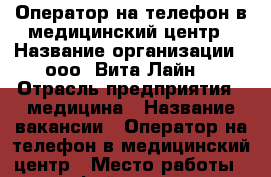 Оператор на телефон в медицинский центр › Название организации ­ ооо “Вита Лайн“ › Отрасль предприятия ­ медицина › Название вакансии ­ Оператор на телефон в медицинский центр › Место работы ­ ул. Фейгена, д.16 › Минимальный оклад ­ 14 000 › Максимальный оклад ­ 26 000 › Возраст от ­ 16 › Возраст до ­ 80 - Владимирская обл., Владимир г. Работа » Вакансии   